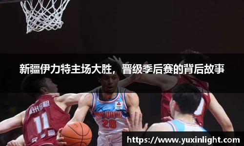 新疆伊力特主场大胜，晋级季后赛的背后故事