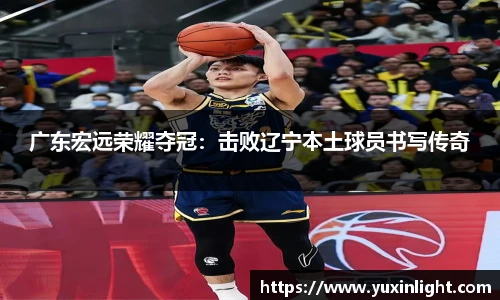 广东宏远荣耀夺冠：击败辽宁本土球员书写传奇