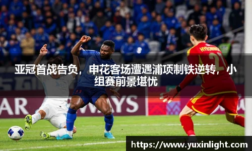 亚冠首战告负，申花客场遭遇浦项制铁逆转，小组赛前景堪忧