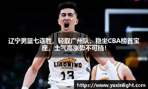辽宁男篮七连胜，轻取广州队，稳坐CBA榜首宝座，士气高涨势不可挡！