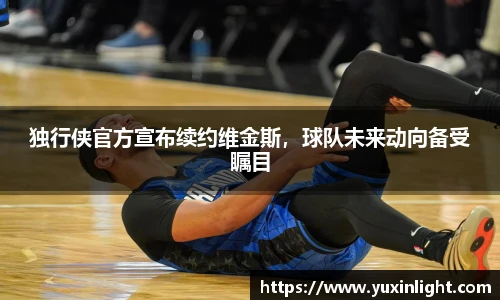 独行侠官方宣布续约维金斯，球队未来动向备受瞩目
