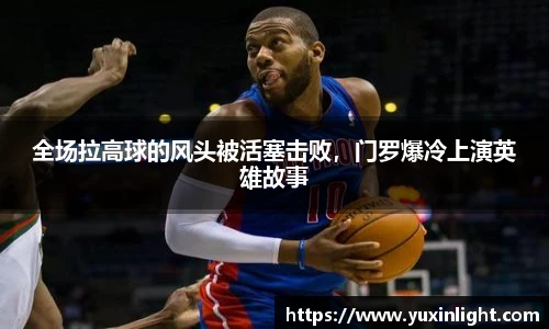全场拉高球的风头被活塞击败，门罗爆冷上演英雄故事