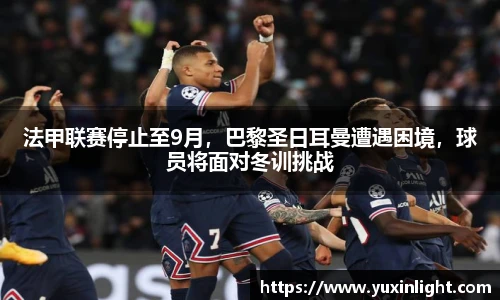 法甲联赛停止至9月，巴黎圣日耳曼遭遇困境，球员将面对冬训挑战