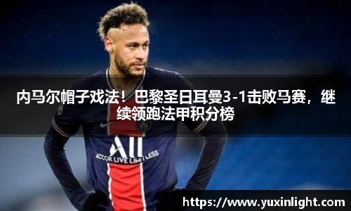 内马尔帽子戏法！巴黎圣日耳曼3-1击败马赛，继续领跑法甲积分榜