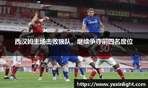 西汉姆主场击败狼队，继续争夺前四名席位