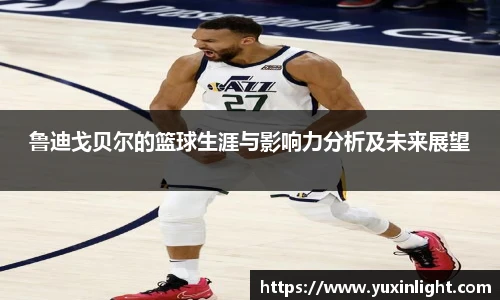 鲁迪戈贝尔的篮球生涯与影响力分析及未来展望