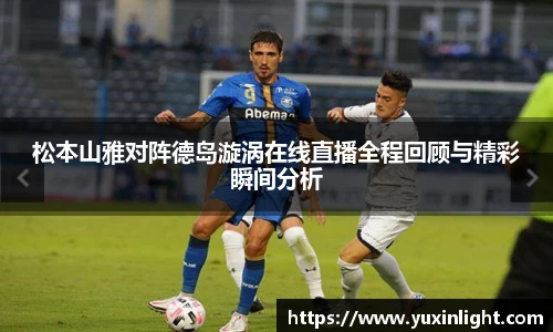 松本山雅对阵德岛漩涡在线直播全程回顾与精彩瞬间分析