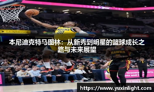本尼迪克特马图林：从新秀到明星的篮球成长之路与未来展望