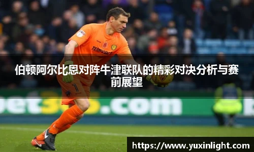 伯顿阿尔比恩对阵牛津联队的精彩对决分析与赛前展望