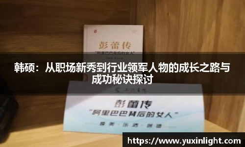 韩硕：从职场新秀到行业领军人物的成长之路与成功秘诀探讨