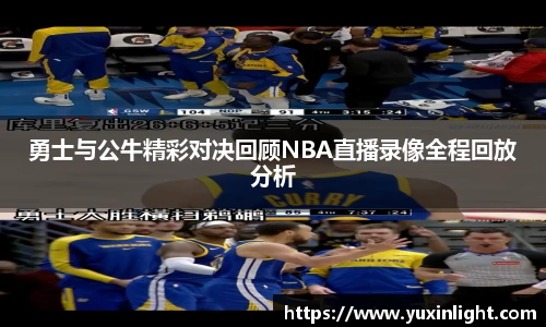 勇士与公牛精彩对决回顾NBA直播录像全程回放分析