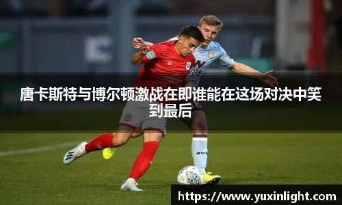 唐卡斯特与博尔顿激战在即谁能在这场对决中笑到最后