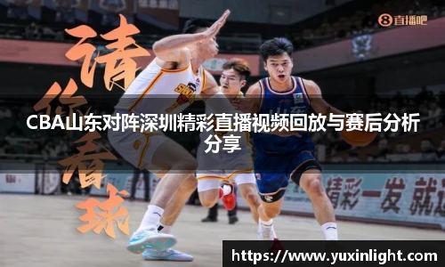 CBA山东对阵深圳精彩直播视频回放与赛后分析分享