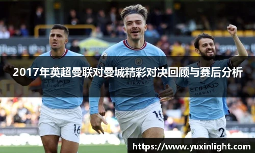 2017年英超曼联对曼城精彩对决回顾与赛后分析