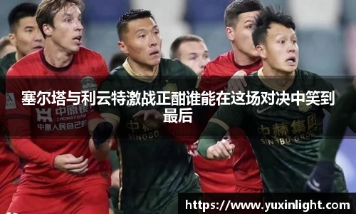 塞尔塔与利云特激战正酣谁能在这场对决中笑到最后