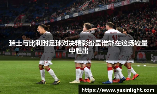 瑞士与比利时足球对决精彩纷呈谁能在这场较量中胜出